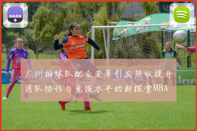 广州排球队配合变革引发热议提升团队协作与竞技水平的新探索MBA