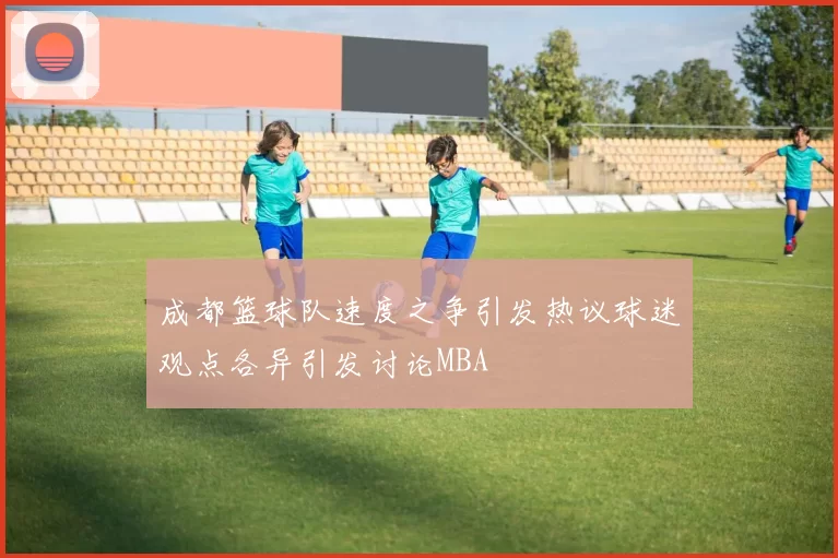 成都篮球队速度之争引发热议球迷观点各异引发讨论MBA