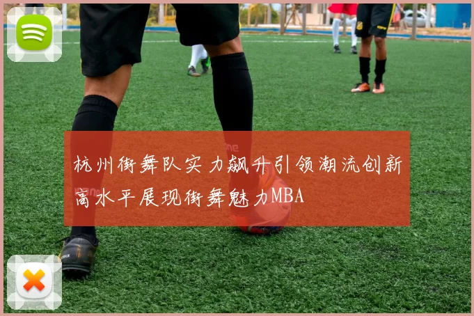 杭州街舞队实力飙升引领潮流创新高水平展现街舞魅力MBA