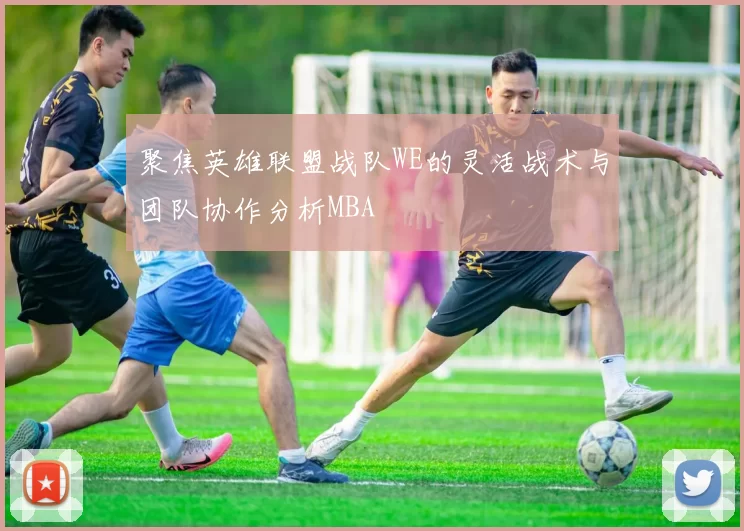 聚焦英雄联盟战队WE的灵活战术与团队协作分析MBA