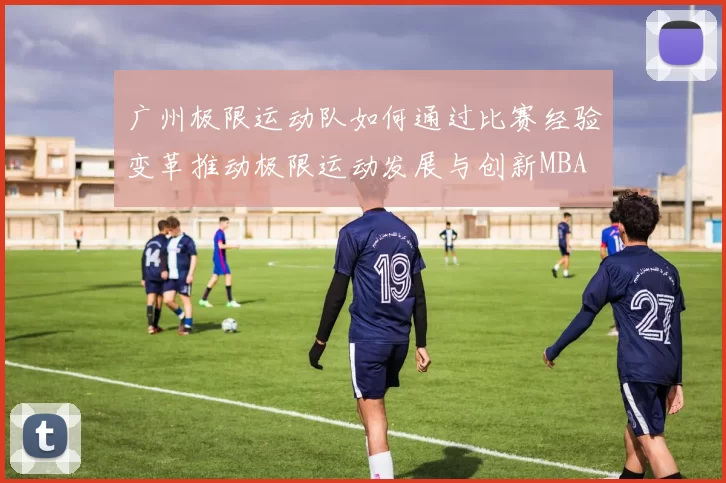 广州极限运动队如何通过比赛经验变革推动极限运动发展与创新MBA