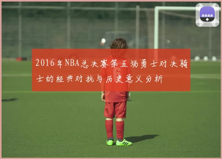 2016年NBA总决赛第五场勇士对决骑士的经典对抗与历史意义分析