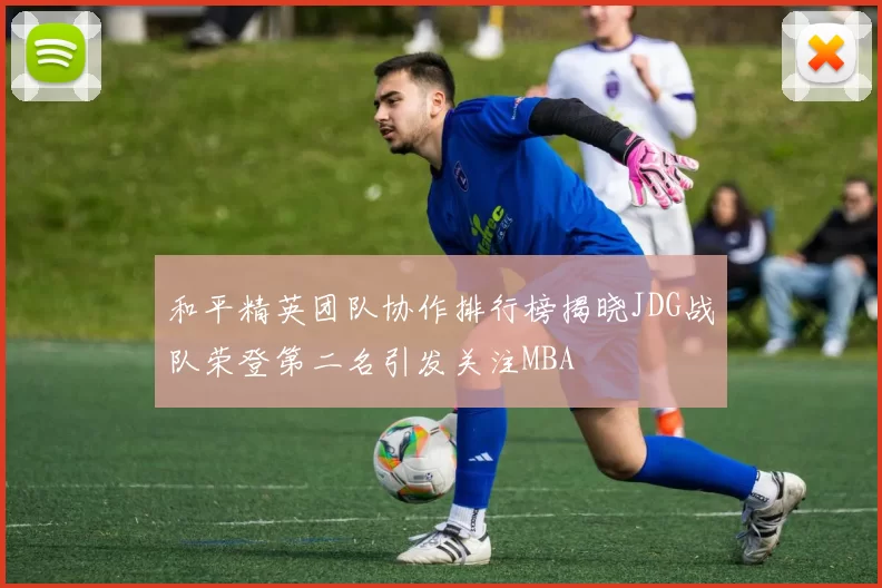 和平精英团队协作排行榜揭晓JDG战队荣登第二名引发关注MBA