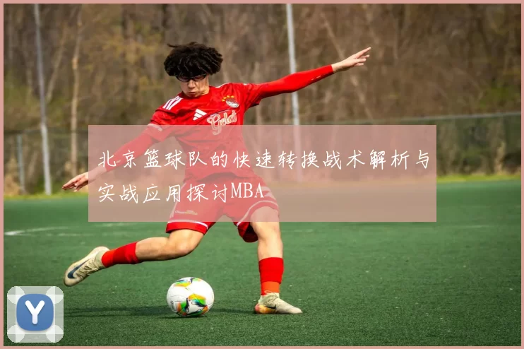 北京篮球队的快速转换战术解析与实战应用探讨MBA