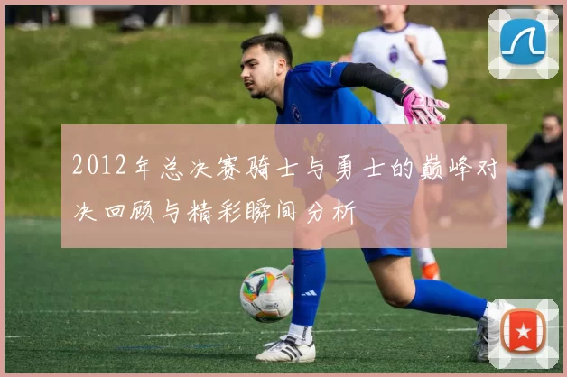 2012年总决赛骑士与勇士的巅峰对决回顾与精彩瞬间分析