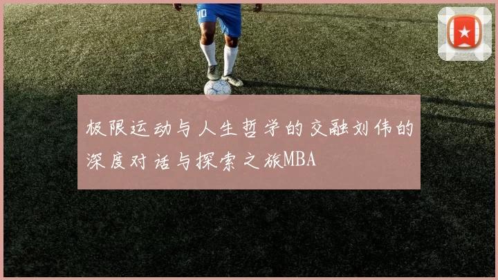 极限运动与人生哲学的交融刘伟的深度对话与探索之旅MBA