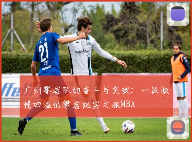 广州攀岩队的奋斗与突破：一段激情四溢的攀岩纪实之旅MBA