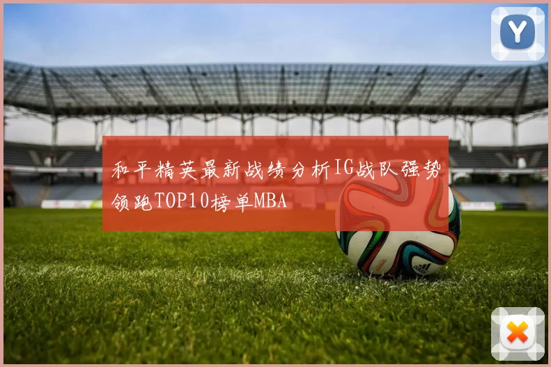 和平精英最新战绩分析IG战队强势领跑TOP10榜单MBA