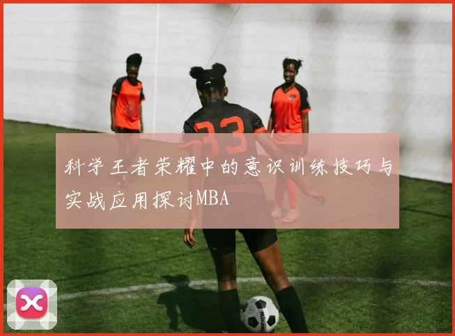 科学王者荣耀中的意识训练技巧与实战应用探讨MBA