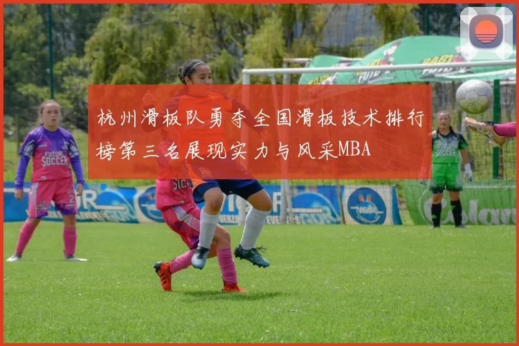 杭州滑板队勇夺全国滑板技术排行榜第三名展现实力与风采MBA