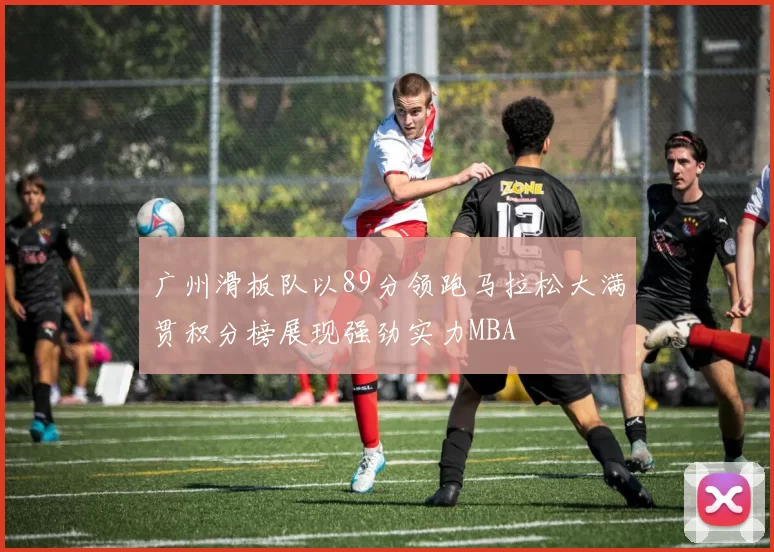 广州滑板队以89分领跑马拉松大满贯积分榜展现强劲实力MBA