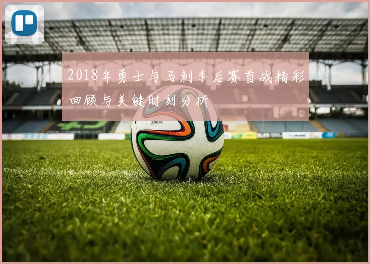 2018年勇士与马刺季后赛首战精彩回顾与关键时刻分析