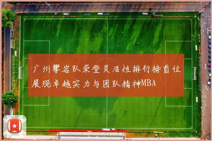 广州攀岩队荣登灵活性排行榜首位展现卓越实力与团队精神MBA