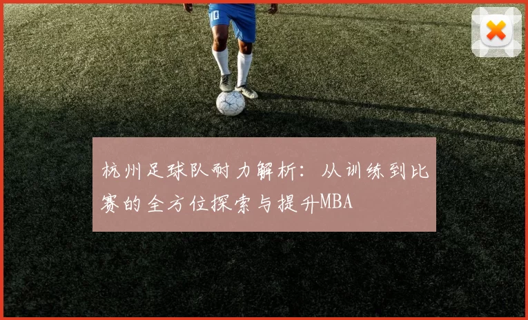 杭州足球队耐力解析：从训练到比赛的全方位探索与提升MBA