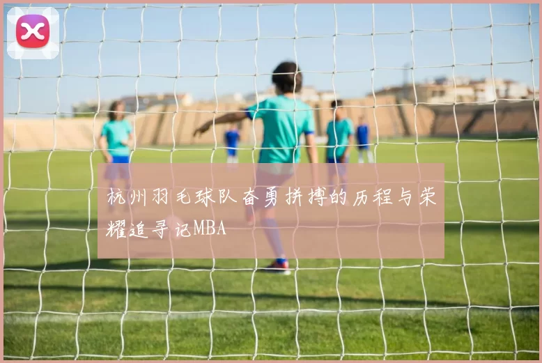 杭州羽毛球队奋勇拼搏的历程与荣耀追寻记MBA