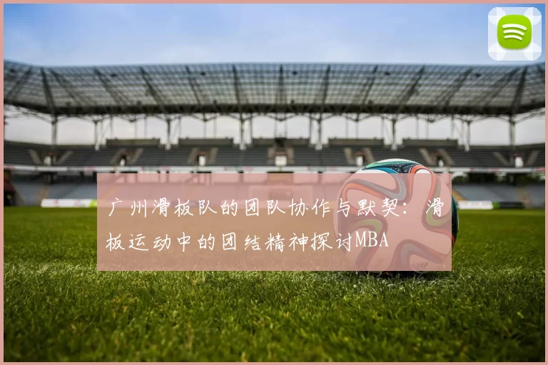 广州滑板队的团队协作与默契：滑板运动中的团结精神探讨MBA