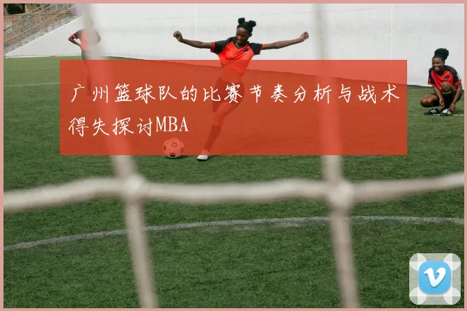 广州篮球队的比赛节奏分析与战术得失探讨MBA