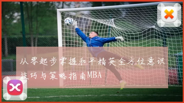 从零起步掌握和平精英全方位意识技巧与策略指南MBA