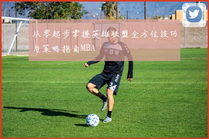 从零起步掌握英雄联盟全方位技巧与策略指南MBA