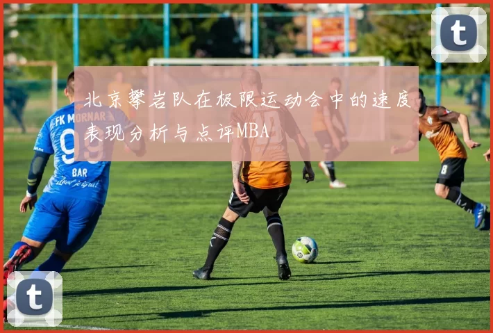 北京攀岩队在极限运动会中的速度表现分析与点评MBA