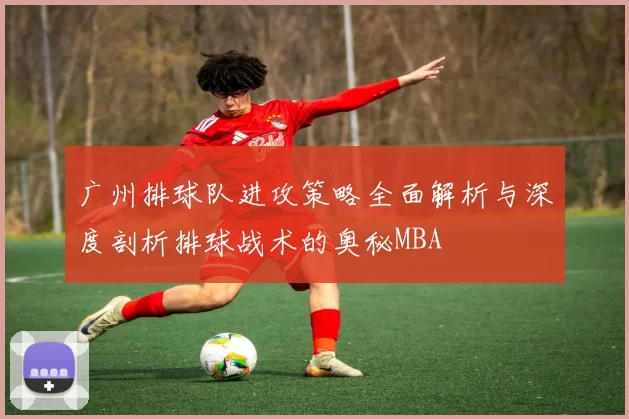 广州排球队进攻策略全面解析与深度剖析排球战术的奥秘MBA