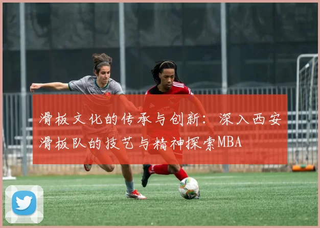 滑板文化的传承与创新：深入西安滑板队的技艺与精神探索MBA