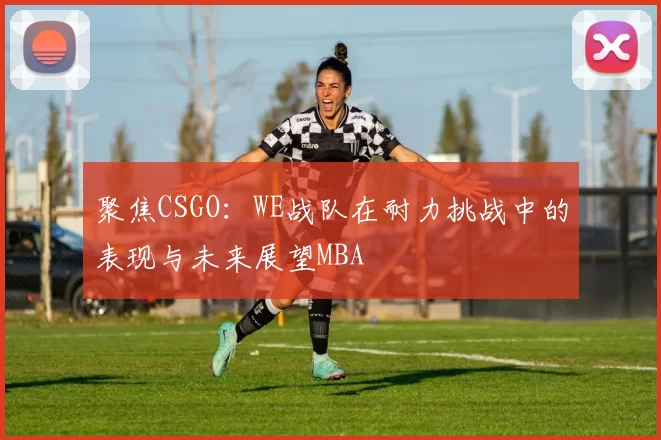 聚焦CSGO：WE战队在耐力挑战中的表现与未来展望MBA