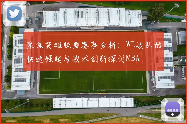 聚焦英雄联盟赛事分析：WE战队的快速崛起与战术创新探讨MBA