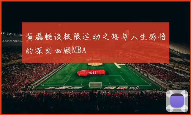 黄磊畅谈极限运动之路与人生感悟的深刻回顾MBA