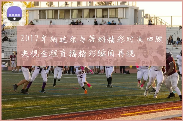 2017年纳达尔与蒂姆精彩对决回顾央视全程直播精彩瞬间再现