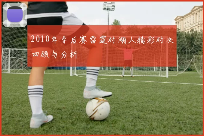 2010年季后赛雷霆对湖人精彩对决回顾与分析