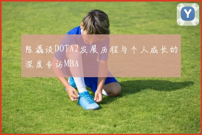 陈磊谈DOTA2发展历程与个人成长的深度专访MBA