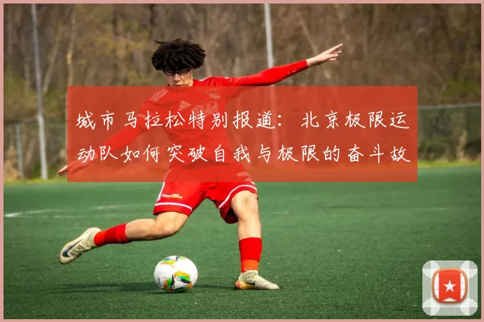 城市马拉松特别报道：北京极限运动队如何突破自我与极限的奋斗故事MBA