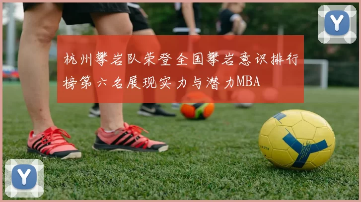 杭州攀岩队荣登全国攀岩意识排行榜第六名展现实力与潜力MBA