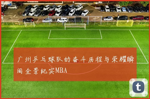 广州乒乓球队的奋斗历程与荣耀瞬间全景纪实MBA
