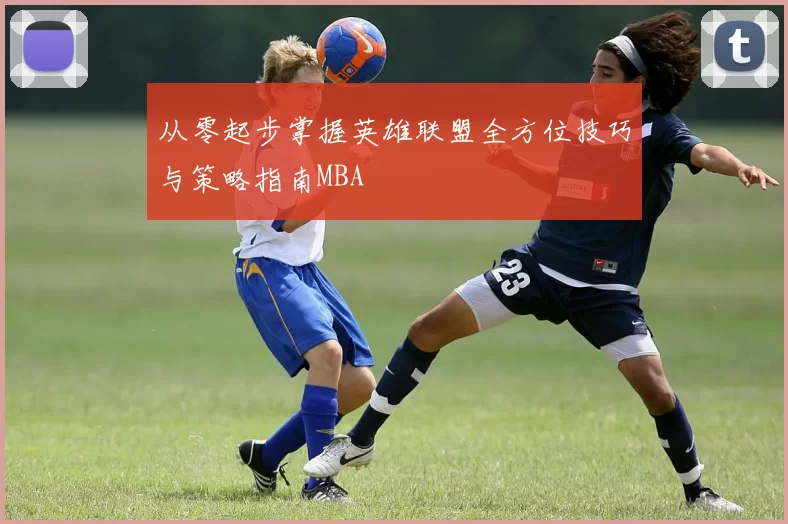 从零起步掌握英雄联盟全方位技巧与策略指南MBA