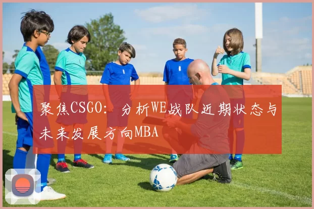 聚焦CSGO：分析WE战队近期状态与未来发展方向MBA
