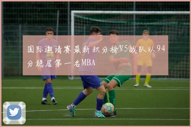 国际邀请赛最新积分榜V5战队以94分稳居第一名MBA