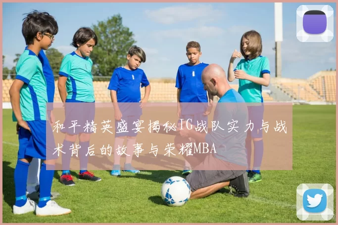 和平精英盛宴揭秘IG战队实力与战术背后的故事与荣耀MBA