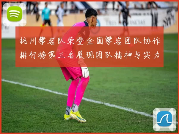 杭州攀岩队荣登全国攀岩团队协作排行榜第三名展现团队精神与实力MBA