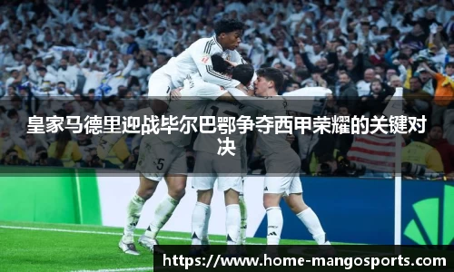 皇家马德里迎战毕尔巴鄂争夺西甲荣耀的关键对决