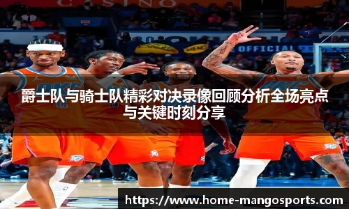 爵士队与骑士队精彩对决录像回顾分析全场亮点与关键时刻分享